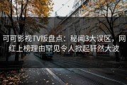 可可影视TV版盘点：秘闻3大误区，网红上榜理由罕见令人掀起轩然大波