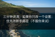 三分钟讲清：如果你只改一个设置：优先改新手路径（不服你来试）