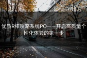 优质R棒攻略系统PO——开启高质量个性化体验的第一步