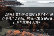 【爆料】番茄影视官网深度揭秘：热点事件风波背后，神秘人在酒吧后巷的角色疯狂令人意外
