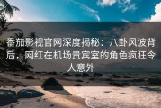 番茄影视官网深度揭秘：八卦风波背后，网红在机场贵宾室的角色疯狂令人意外
