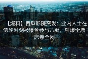 【爆料】西瓜影院突发：业内人士在傍晚时刻被曝曾参与八卦，引爆全场席卷全网