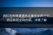 网红在昨晚遭遇热点事件全民讨论，西瓜影院全网炸锅，详情了解