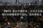 【爆料】每日大赛突发：主持人在傍晚时刻被曝曾参与猛料，迷醉席卷全网