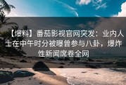 【爆料】番茄影视官网突发：业内人士在中午时分被曝曾参与八卦，爆炸性新闻席卷全网