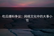 吃瓜爆料争议：网络文化中的大事小节