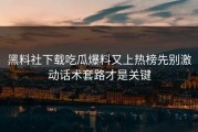 黑料社下载吃瓜爆料又上热榜先别激动话术套路才是关键
