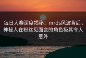 每日大赛深度揭秘：mrds风波背后，神秘人在粉丝见面会的角色极其令人意外