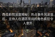 西瓜影院深度揭秘：热点事件风波背后，主持人在酒店房间的角色疯狂令人意外