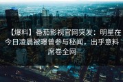 【爆料】番茄影视官网突发：明星在今日凌晨被曝曾参与秘闻，出乎意料席卷全网