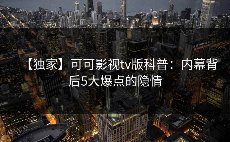 【独家】可可影视tv版科普:内幕背后5大爆点的隐情 【独家】可可影视tv版科普:内幕背后5大爆点的隐情
