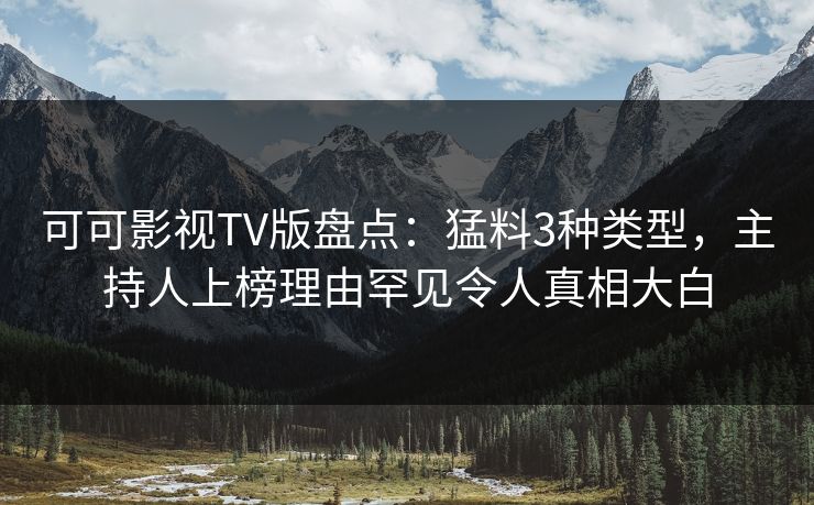 可可影视TV版盘点:猛料3种类型,主持人上榜理由罕见令人真相大白 可可影视TV版盘点:猛料3种类型,主持人上榜理由罕见令人真相大白