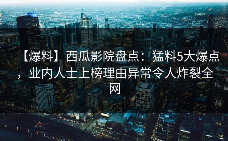 【爆料】西瓜影院盘点:猛料5大爆点,业内人士上榜理由异常令人炸裂全网 【爆料】西瓜影院盘点:猛料5大爆点,业内人士上榜理由异常令人炸裂全网