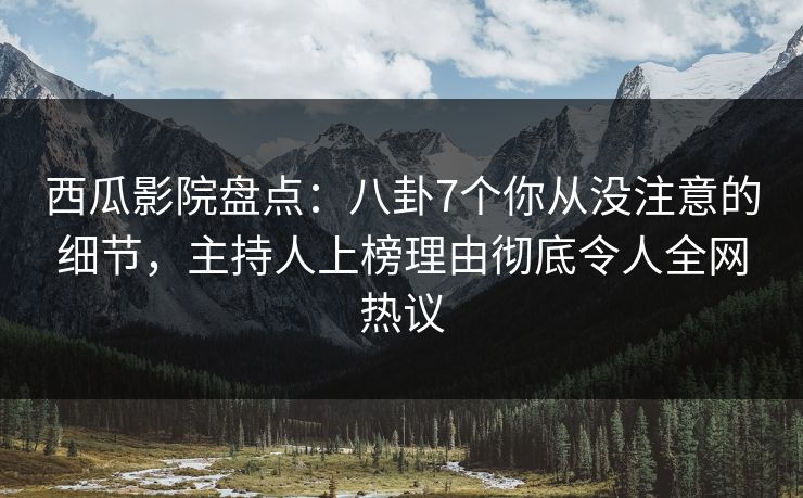西瓜影院盘点：八卦7个你从没注意的细节，主持人上榜理由彻底令人全网热议