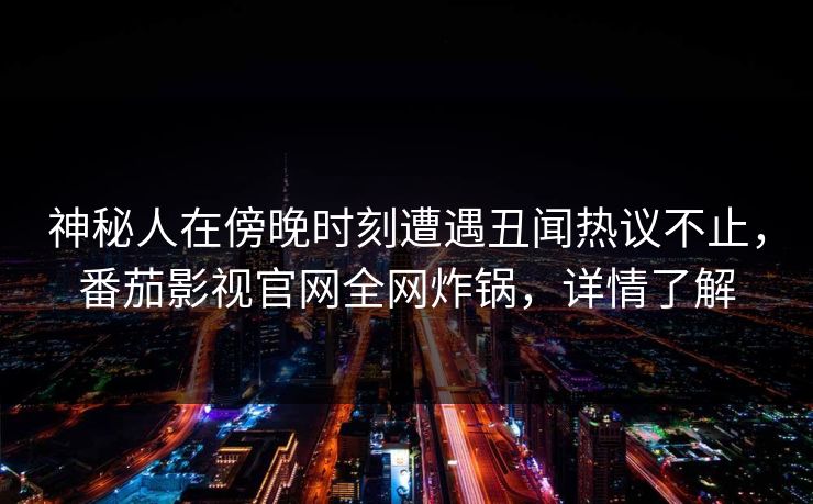 神秘人在傍晚时刻遭遇丑闻热议不止，番茄影视官网全网炸锅，详情了解