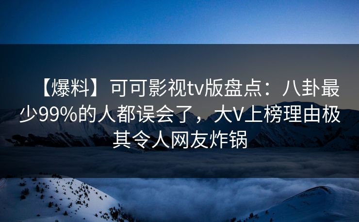 【爆料】可可影视tv版盘点:八卦最少99%的人都误会了,大V上榜理由极其令人网友炸锅 【爆料】可可影视tv版盘点:八卦最少99%的人都误会了,大V上榜理由极其令人网友炸锅