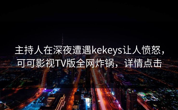 主持人在深夜遭遇kekeys让人愤怒，可可影视TV版全网炸锅，详情点击