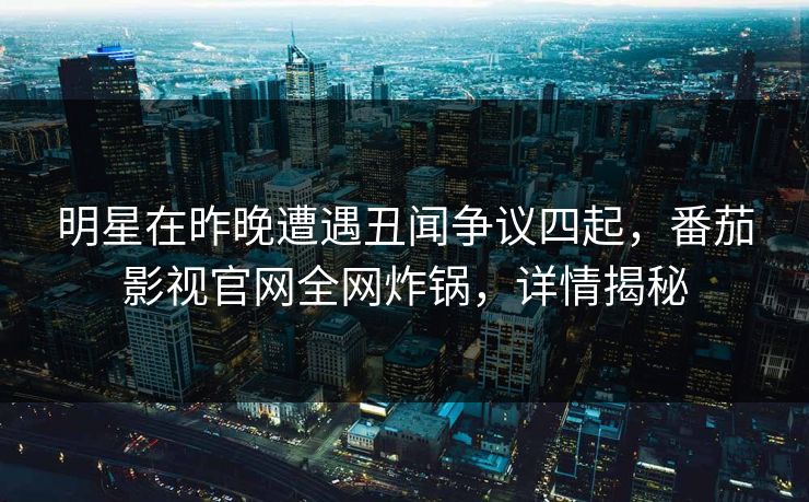 明星在昨晚遭遇丑闻争议四起,番茄影视官网全网炸锅,详情揭秘 明星在昨晚遭遇丑闻争议四起,番茄影视官网全网炸锅,详情揭秘