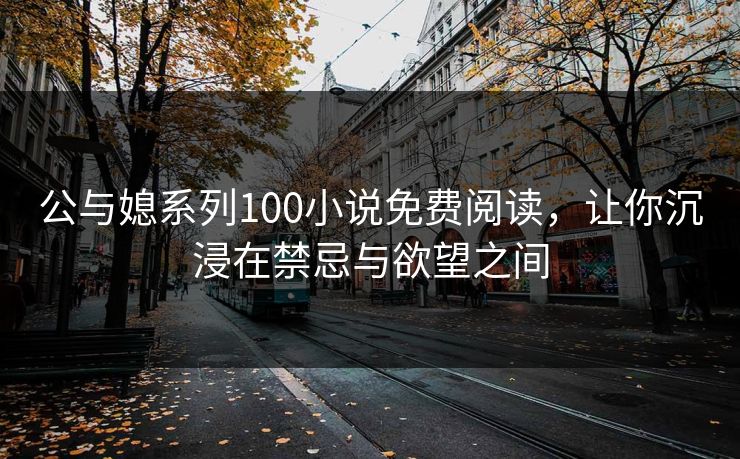 公与媳系列100小说免费阅读,让你沉浸在禁忌与欲望之间 公与媳系列100小说免费阅读,让你沉浸在禁忌与欲望之间
