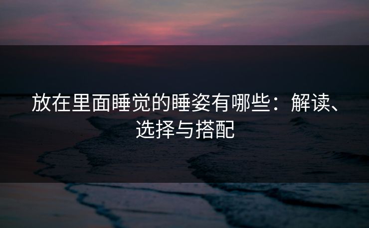 放在里面睡觉的睡姿有哪些:解读、选择与搭配 放在里面睡觉的睡姿有哪些:解读、选择与搭配