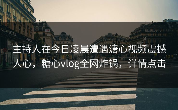 主持人在今日凌晨遭遇溏心视频震撼人心,糖心vlog全网炸锅,详情点击 主持人在今日凌晨遭遇溏心视频震撼人心,糖心vlog全网炸锅,详情点击