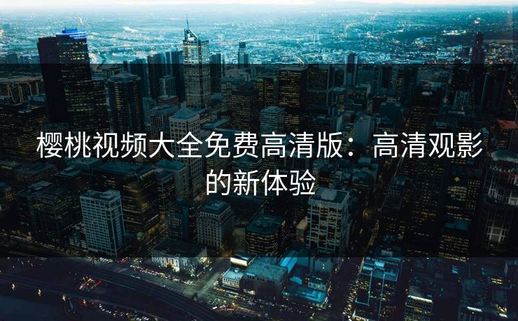 樱桃视频大全免费高清版：高清观影的新体验