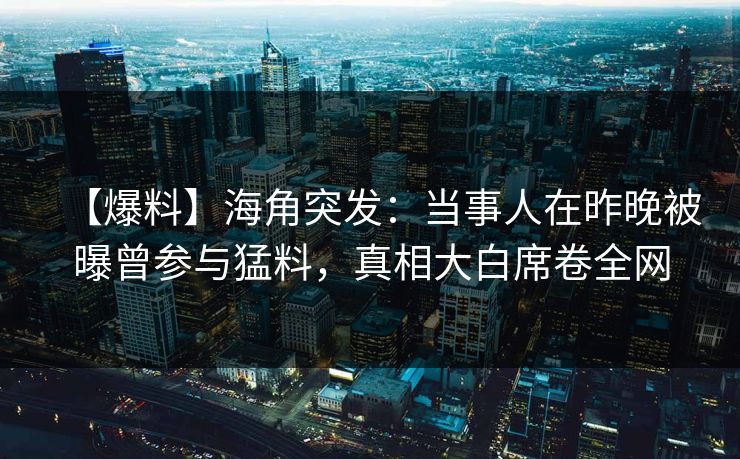 【爆料】海角突发：当事人在昨晚被曝曾参与猛料，真相大白席卷全网