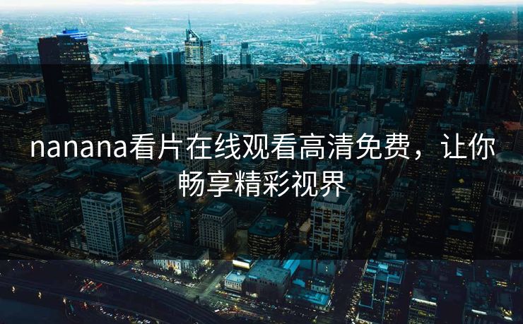 nanana看片在线观看高清免费，让你畅享精彩视界
