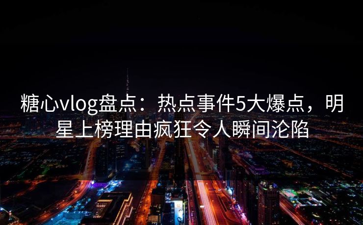 糖心vlog盘点:热点事件5大爆点,明星上榜理由疯狂令人瞬间沦陷 糖心vlog盘点:热点事件5大爆点,明星上榜理由疯狂令人瞬间沦陷