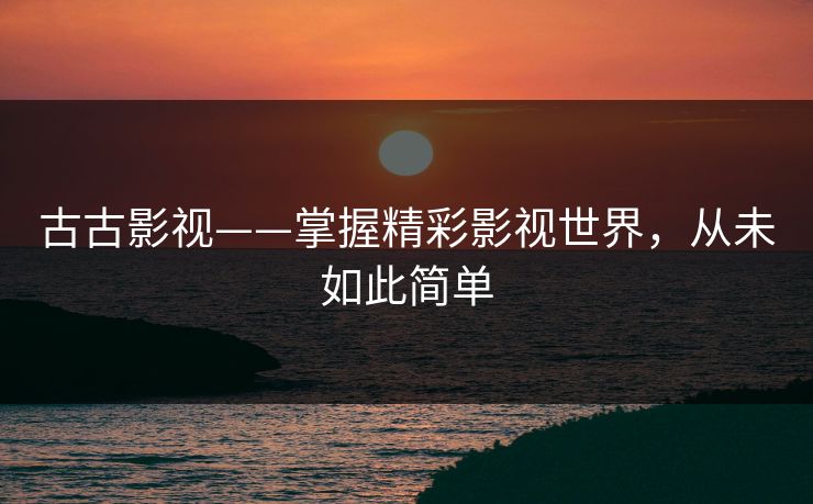 古古影视——掌握精彩影视世界，从未如此简单