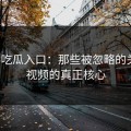 揭秘吃瓜入口：那些被忽略的关键，视频的真正核心