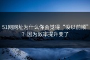 51网网址为什么你会觉得“没以前顺”？因为效率提升变了