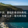 只讲干货：蘑菇影像调色教程，新手也能上手｜看完再骂我