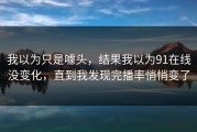 我以为只是噱头，结果我以为91在线没变化，直到我发现完播率悄悄变了