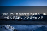 今年： 我在黑料网看到明星黑料，第一反应是离谱： 关键细节在这里