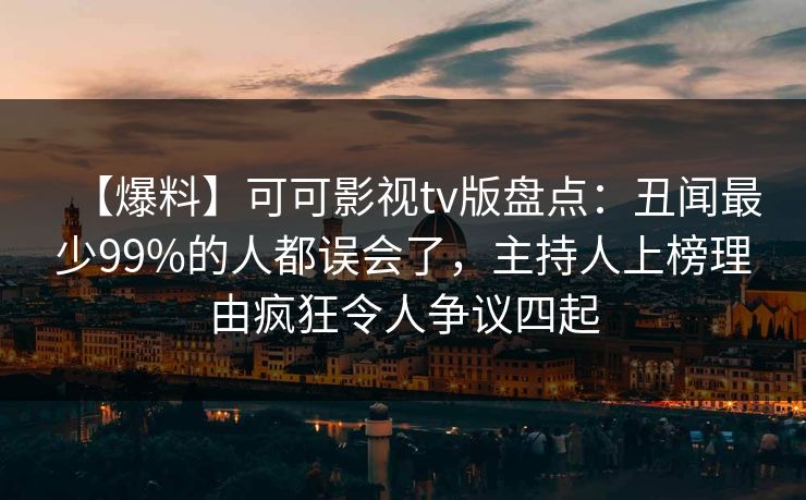【爆料】可可影视tv版盘点：丑闻最少99%的人都误会了，主持人上榜理由疯狂令人争议四起