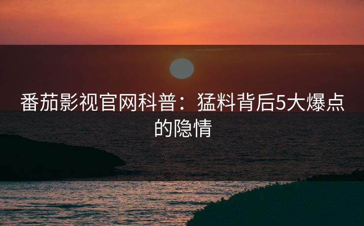 番茄影视官网科普:猛料背后5大爆点的隐情 番茄影视官网科普:猛料背后5大爆点的隐情