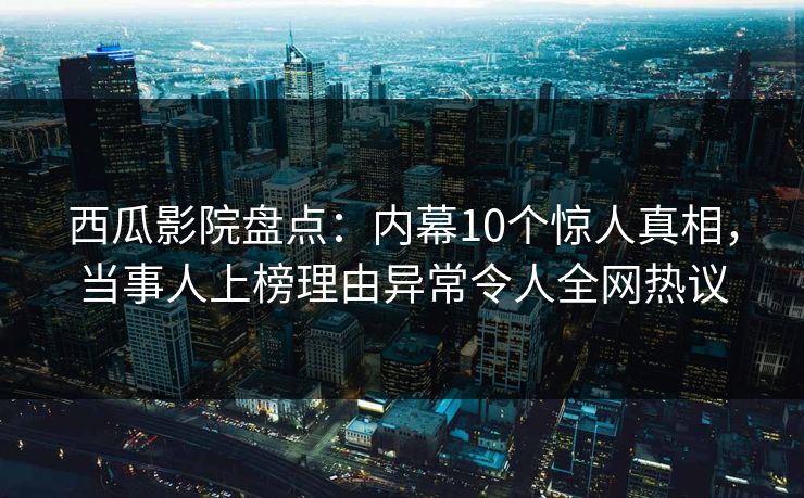 西瓜影院盘点：内幕10个惊人真相，当事人上榜理由异常令人全网热议