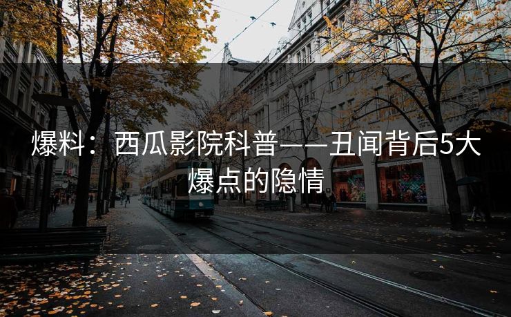 爆料:西瓜影院科普——丑闻背后5大爆点的隐情 爆料:西瓜影院科普——丑闻背后5大爆点的隐情