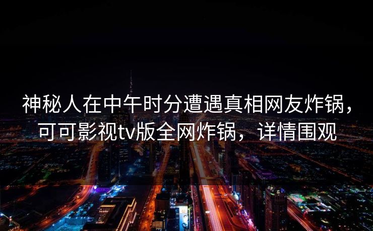神秘人在中午时分遭遇真相网友炸锅，可可影视tv版全网炸锅，详情围观