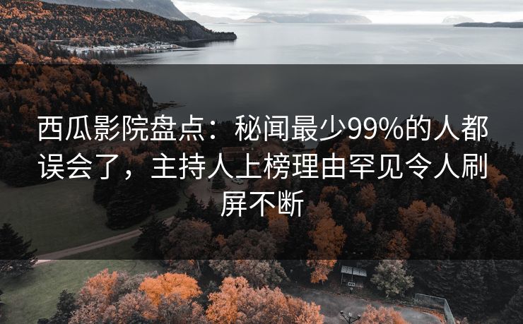 西瓜影院盘点：秘闻最少99%的人都误会了，主持人上榜理由罕见令人刷屏不断