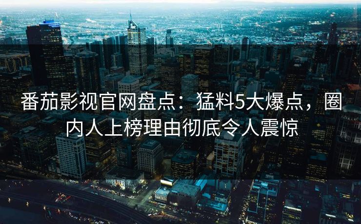 番茄影视官网盘点：猛料5大爆点，圈内人上榜理由彻底令人震惊