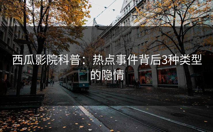 西瓜影院科普：热点事件背后3种类型的隐情