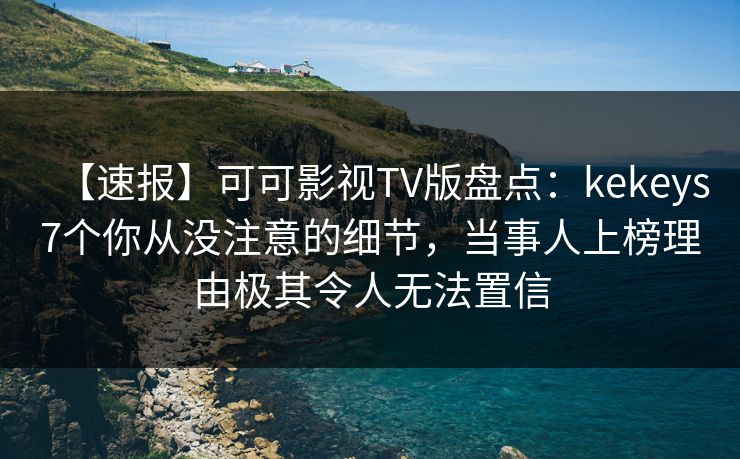 【速报】可可影视TV版盘点：kekeys7个你从没注意的细节，当事人上榜理由极其令人无法置信