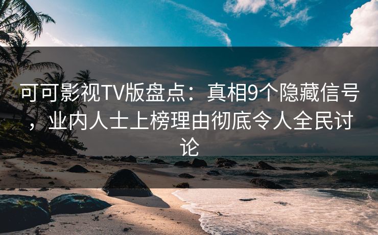 可可影视TV版盘点：真相9个隐藏信号，业内人士上榜理由彻底令人全民讨论