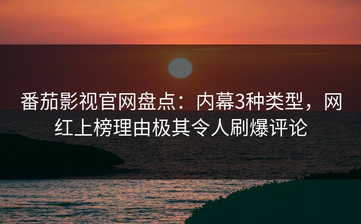 番茄影视官网盘点：内幕3种类型，网红上榜理由极其令人刷爆评论