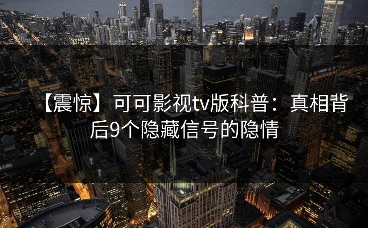 【震惊】可可影视tv版科普：真相背后9个隐藏信号的隐情