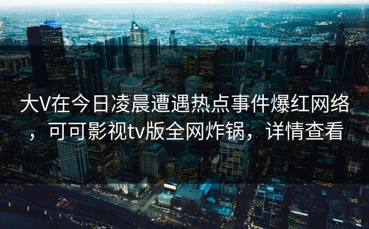大V在今日凌晨遭遇热点事件爆红网络，可可影视tv版全网炸锅，详情查看