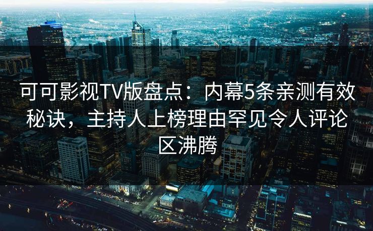 可可影视TV版盘点：内幕5条亲测有效秘诀，主持人上榜理由罕见令人评论区沸腾