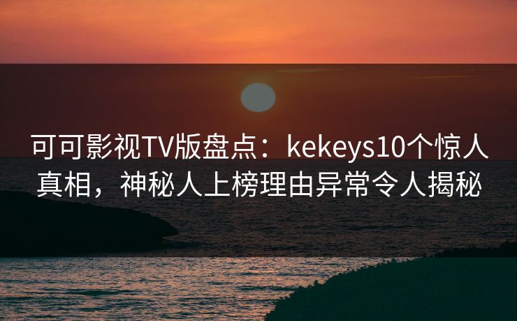 可可影视TV版盘点：kekeys10个惊人真相，神秘人上榜理由异常令人揭秘